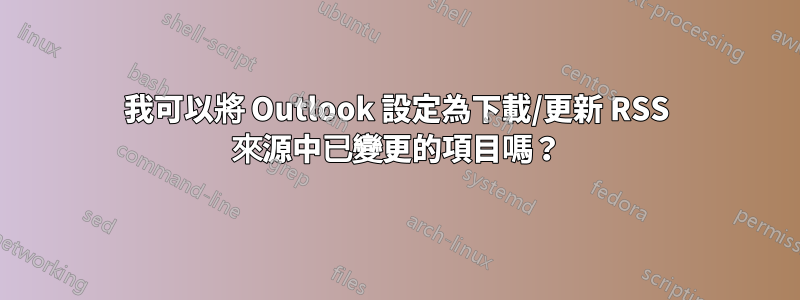 我可以將 Outlook 設定為下載/更新 RSS 來源中已變更的項目嗎？