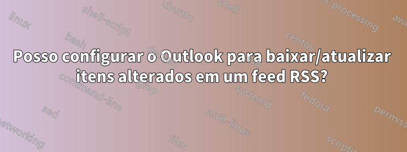 Posso configurar o Outlook para baixar/atualizar itens alterados em um feed RSS?