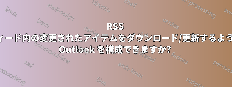 RSS フィード内の変更されたアイテムをダウンロード/更新するように Outlook を構成できますか?