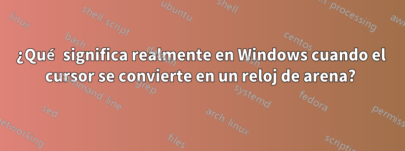 ¿Qué significa realmente en Windows cuando el cursor se convierte en un reloj de arena?