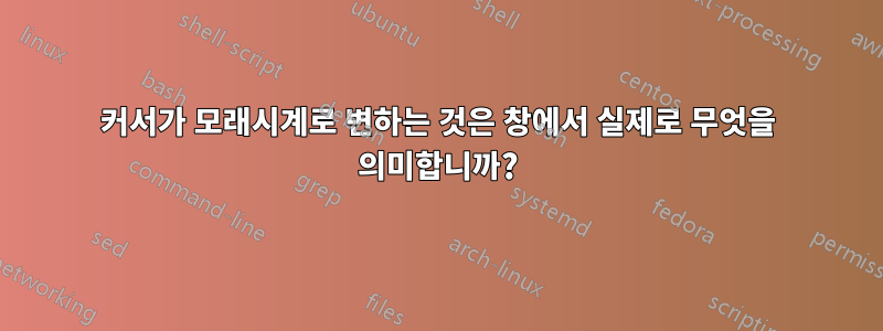 커서가 모래시계로 변하는 것은 창에서 실제로 무엇을 의미합니까?