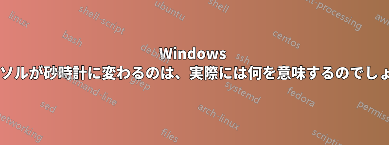 Windows でカーソルが砂時計に変わるのは、実際には何を意味するのでしょうか?