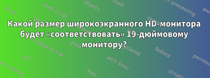 Какой размер широкоэкранного HD-монитора будет «соответствовать» 19-дюймовому монитору?