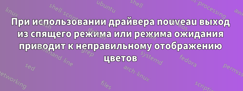 При использовании драйвера nouveau выход из спящего режима или режима ожидания приводит к неправильному отображению цветов