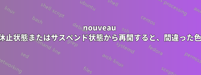 nouveau ドライバーでは、休止状態またはサスペンド状態から再開すると、間違った色で表示されます。