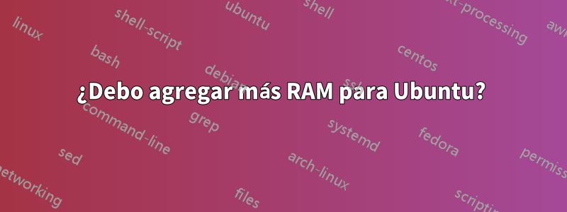 ¿Debo agregar más RAM para Ubuntu?