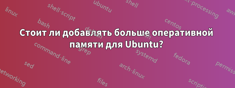 Стоит ли добавлять больше оперативной памяти для Ubuntu?