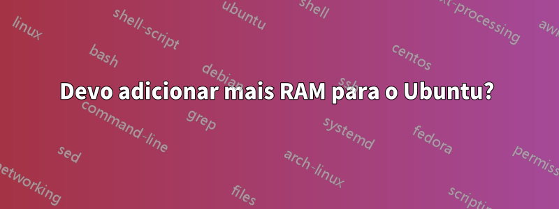 Devo adicionar mais RAM para o Ubuntu?