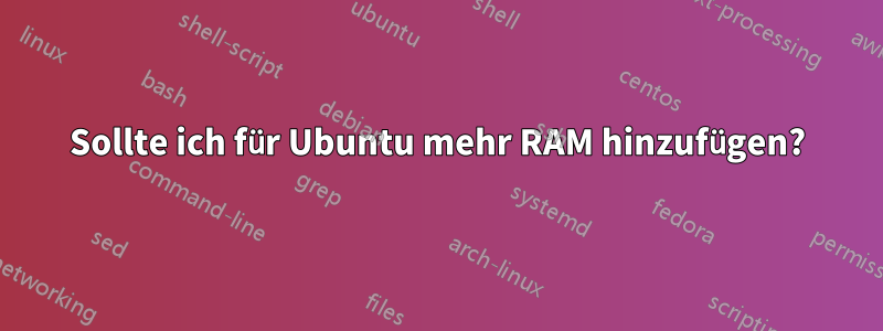 Sollte ich für Ubuntu mehr RAM hinzufügen?