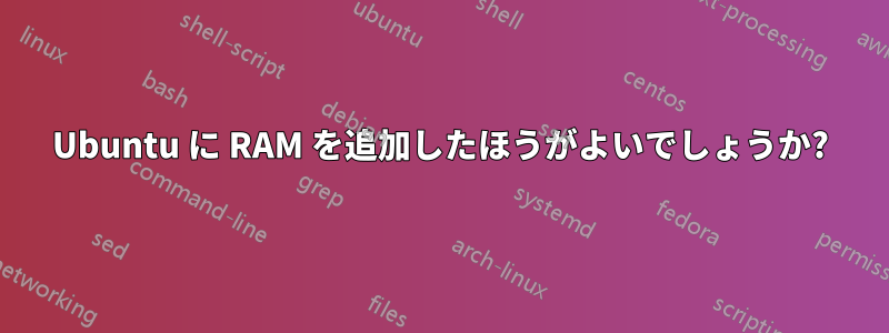 Ubuntu に RAM を追加したほうがよいでしょうか?