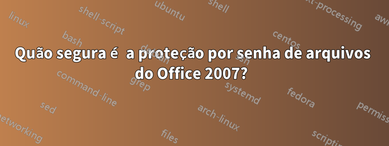 Quão segura é a proteção por senha de arquivos do Office 2007? 