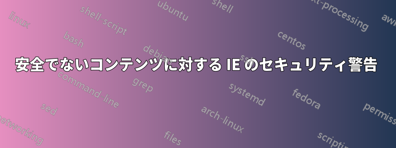 安全でないコンテンツに対する IE のセキュリティ警告