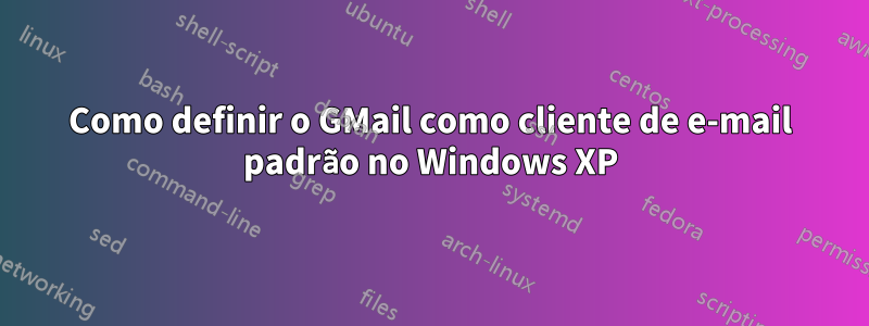 Como definir o GMail como cliente de e-mail padrão no Windows XP