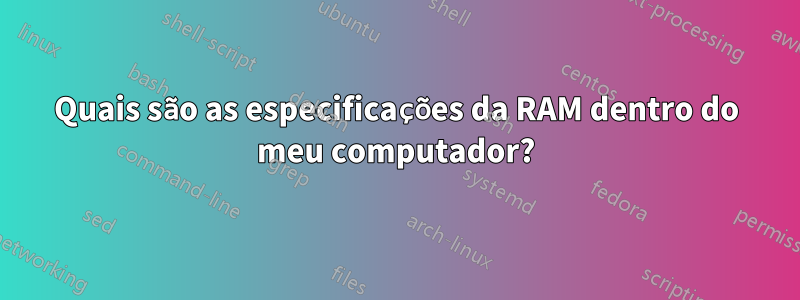 Quais são as especificações da RAM dentro do meu computador?