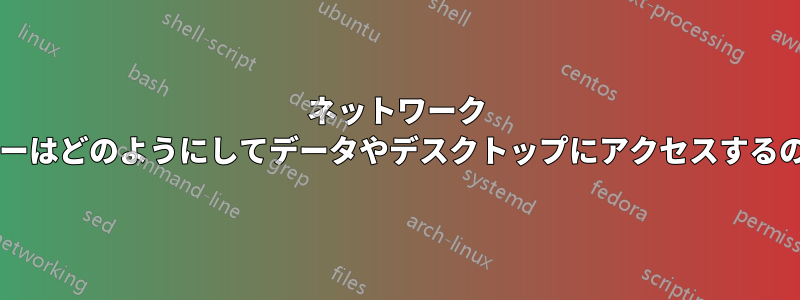 ネットワーク コンピューターはどのようにしてデータやデスクトップにアクセスするのでしょうか?