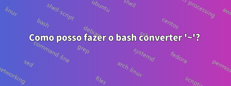 Como posso fazer o bash converter '~'?