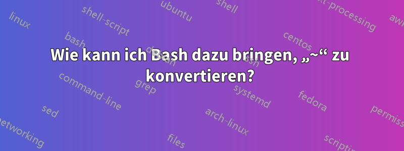 Wie kann ich Bash dazu bringen, „~“ zu konvertieren?