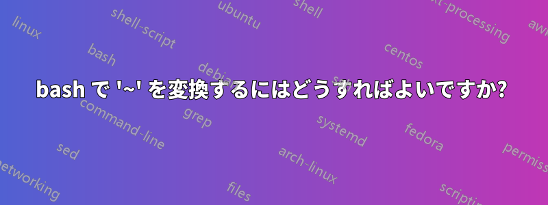 bash で '~' を変換するにはどうすればよいですか?