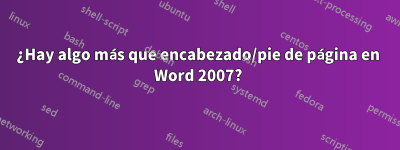 ¿Hay algo más que encabezado/pie de página en Word 2007?