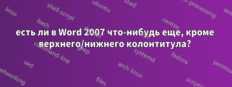 есть ли в Word 2007 что-нибудь еще, кроме верхнего/нижнего колонтитула?