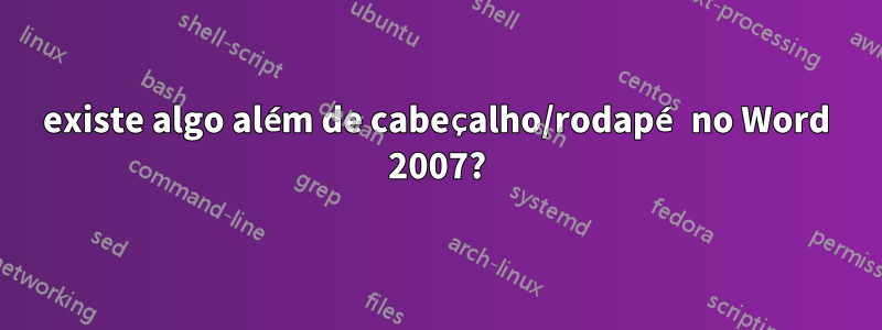 existe algo além de cabeçalho/rodapé no Word 2007?