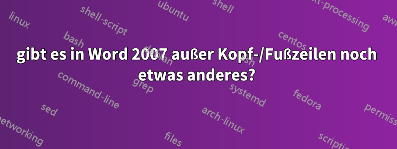 gibt es in Word 2007 außer Kopf-/Fußzeilen noch etwas anderes?