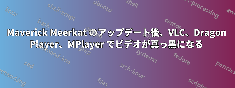 Maverick Meerkat のアップデート後、VLC、Dragon Player、MPlayer でビデオが真っ黒になる