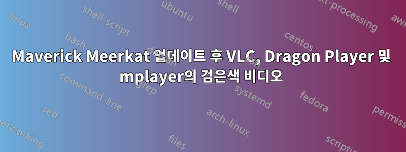 Maverick Meerkat 업데이트 후 VLC, Dragon Player 및 mplayer의 검은색 비디오