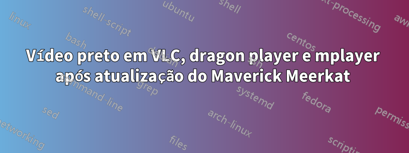 Vídeo preto em VLC, dragon player e mplayer após atualização do Maverick Meerkat