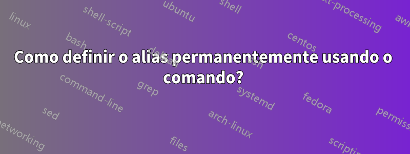 Como definir o alias permanentemente usando o comando?