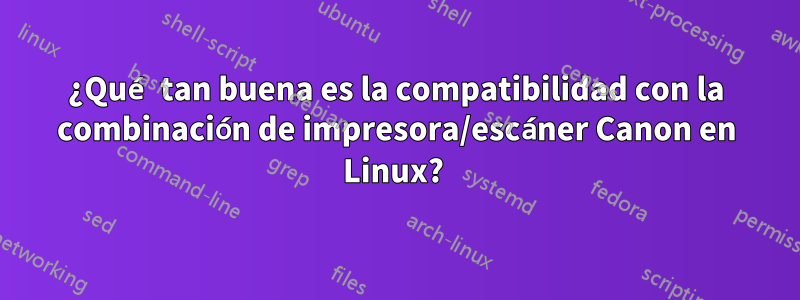 ¿Qué tan buena es la compatibilidad con la combinación de impresora/escáner Canon en Linux? 