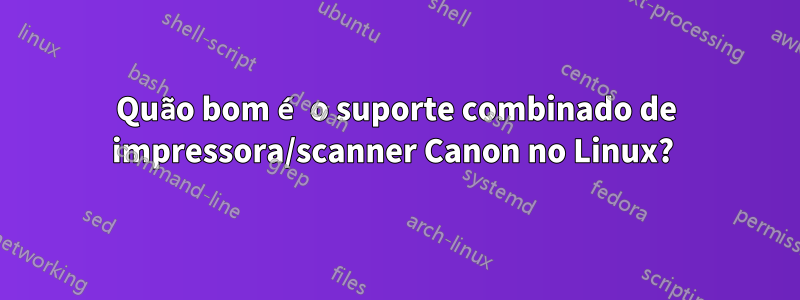 Quão bom é o suporte combinado de impressora/scanner Canon no Linux? 