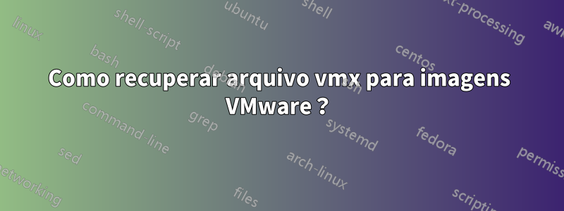 Como recuperar arquivo vmx para imagens VMware？