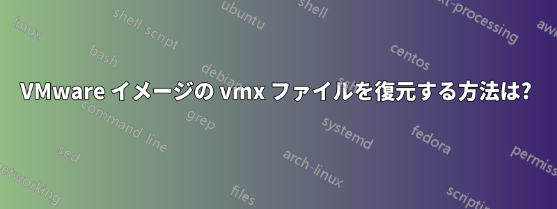 VMware イメージの vmx ファイルを復元する方法は?