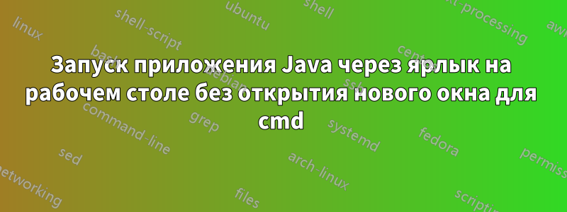 Запуск приложения Java через ярлык на рабочем столе без открытия нового окна для cmd