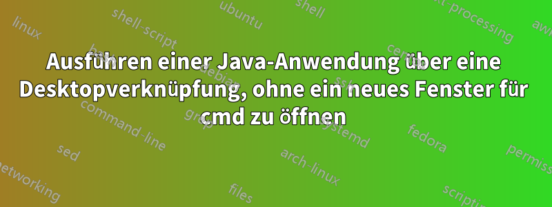 Ausführen einer Java-Anwendung über eine Desktopverknüpfung, ohne ein neues Fenster für cmd zu öffnen