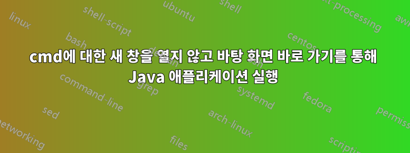 cmd에 대한 새 창을 열지 않고 바탕 화면 바로 가기를 통해 Java 애플리케이션 실행