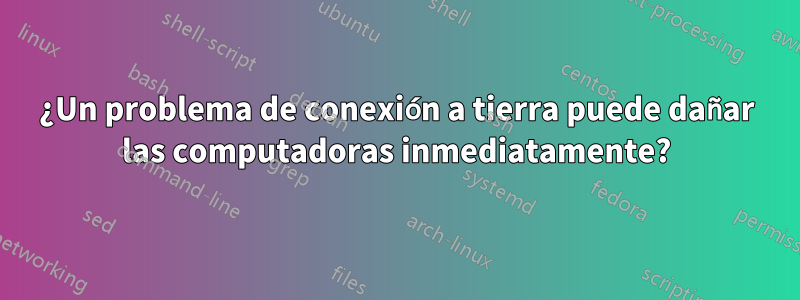 ¿Un problema de conexión a tierra puede dañar las computadoras inmediatamente?