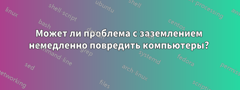 Может ли проблема с заземлением немедленно повредить компьютеры?