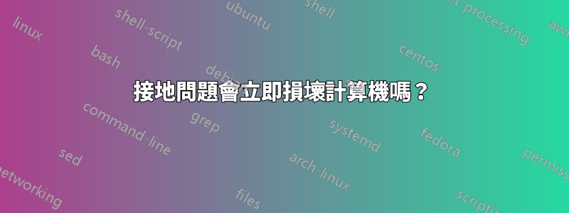 接地問題會立即損壞計算機嗎？