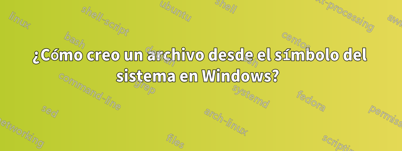 ¿Cómo creo un archivo desde el símbolo del sistema en Windows? 