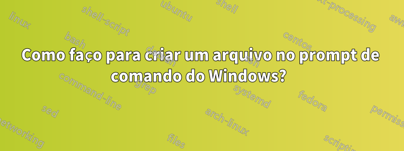 Como faço para criar um arquivo no prompt de comando do Windows? 