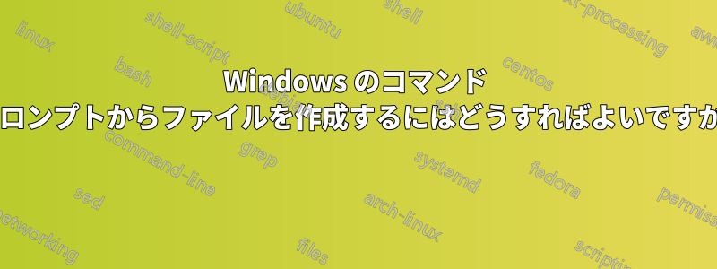 Windows のコマンド プロンプトからファイルを作成するにはどうすればよいですか? 