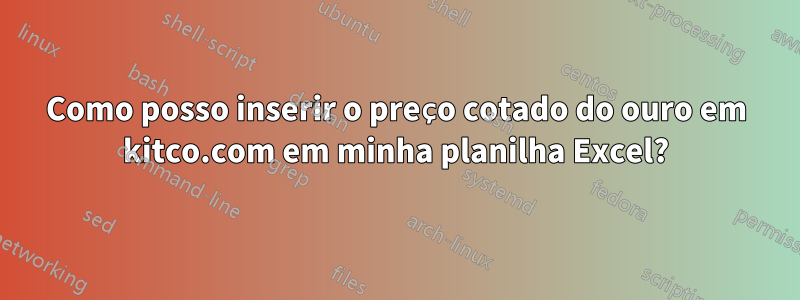 Como posso inserir o preço cotado do ouro em kitco.com em minha planilha Excel?