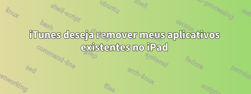 iTunes deseja remover meus aplicativos existentes no iPad