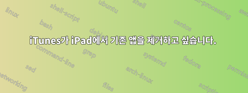 iTunes가 iPad에서 기존 앱을 제거하고 싶습니다.