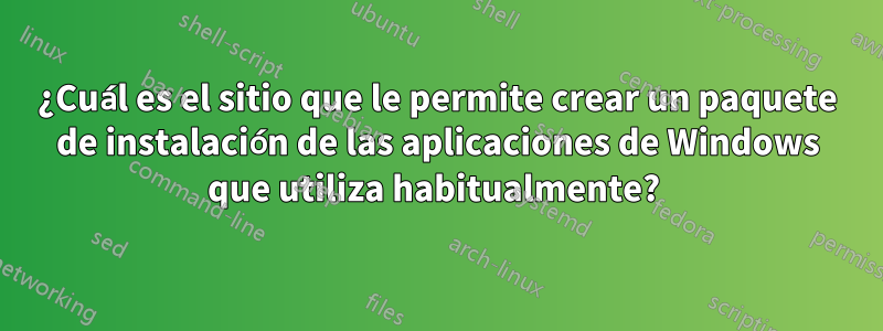 ¿Cuál es el sitio que le permite crear un paquete de instalación de las aplicaciones de Windows que utiliza habitualmente? 