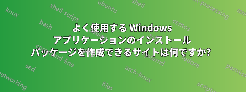 よく使用する Windows アプリケーションのインストール パッケージを作成できるサイトは何ですか? 