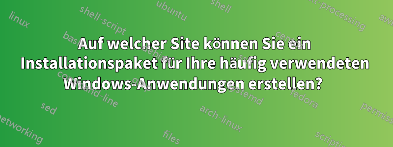 Auf welcher Site können Sie ein Installationspaket für Ihre häufig verwendeten Windows-Anwendungen erstellen? 