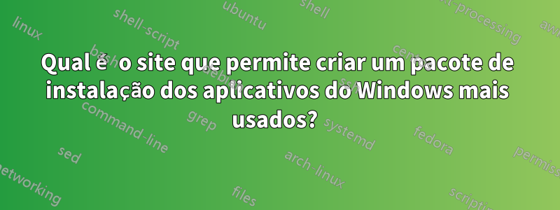 Qual é o site que permite criar um pacote de instalação dos aplicativos do Windows mais usados? 